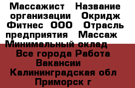 Массажист › Название организации ­ Окридж Фитнес, ООО › Отрасль предприятия ­ Массаж › Минимальный оклад ­ 1 - Все города Работа » Вакансии   . Калининградская обл.,Приморск г.